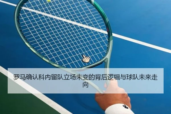 罗马确认科内留队立场未变的背后逻辑与球队未来走向